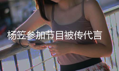 被传博已代言关闭 品牌官评论杨笠参加方微节目