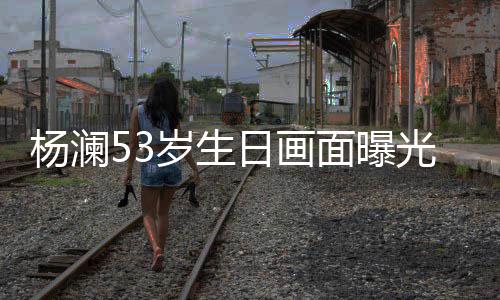 抱热面曝众拥光 公当豪老岁生杨澜与富日画吻