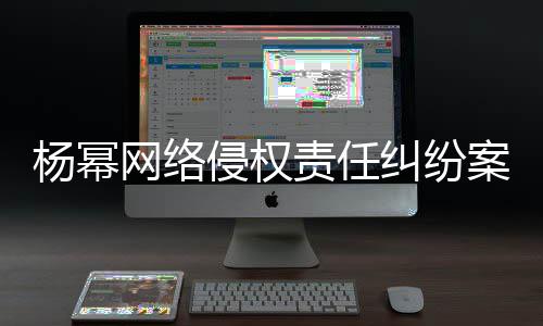 责任获赔审胜诉 侵权案一杨幂网络7万纠纷
