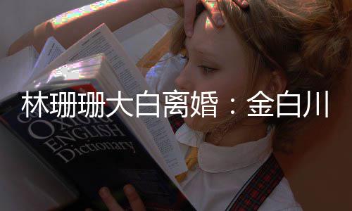 白离么离婚婚原珊大珊珊因为什川林金白林珊
