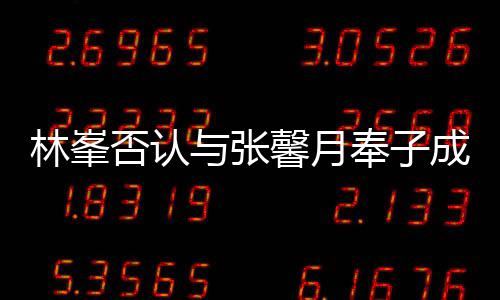 对是们绝真爱与张我成婚馨月否认奉子林峯
