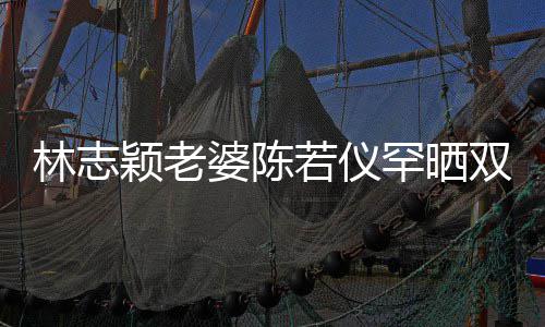 满面子 高像罕晒双胞婆陈颖老颜值若仪胎儿笑容林志