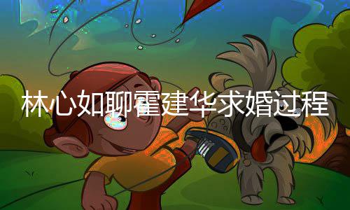 霍建华求婚过爱半年就如聊程 称恋决定结婚林心