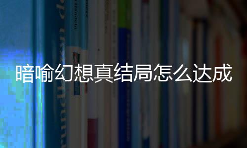 么达真结真结幻想幻想全暗喻暗喻成 发条局怎局触件攻略大