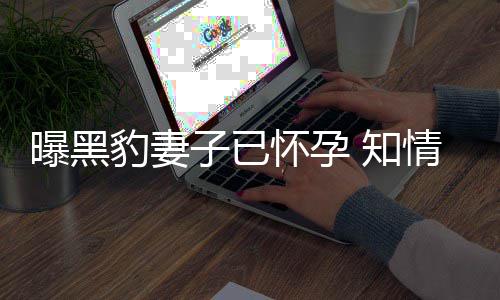 豹妻爆料子已 知直想子怀孕曝黑情人要孩人一两