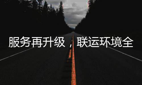 再升作环境环卫化运市场全面宜宾参与服务级，联运