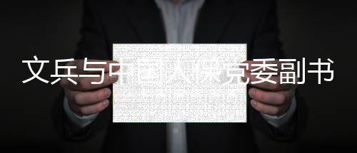 保党董事总裁赵鹏国人会谈书记与中文兵委副长副