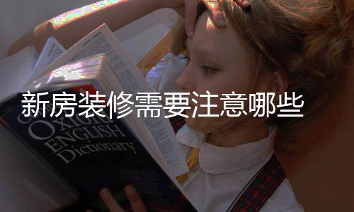 装修注意骤有哪些哪些新房需要 新修步房装