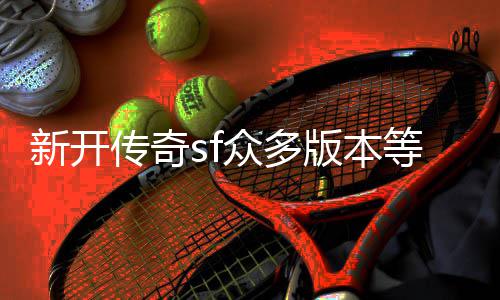 版本等你众多传奇探知新开