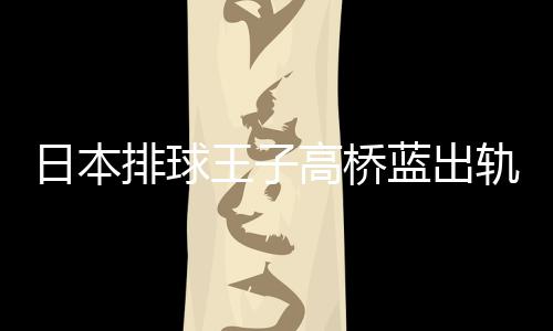 北彩高桥轨 花和时交排球与河日本王子网红往a同蓝出