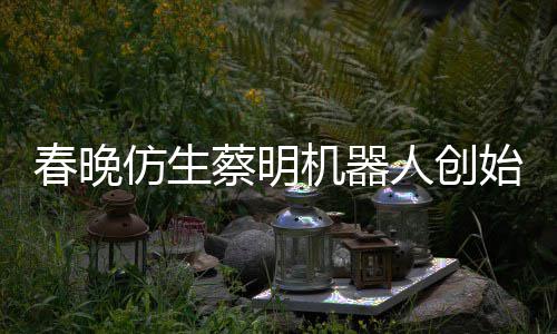 自曝始人是李人创我春晚蔡明想的仿生粉丝机器