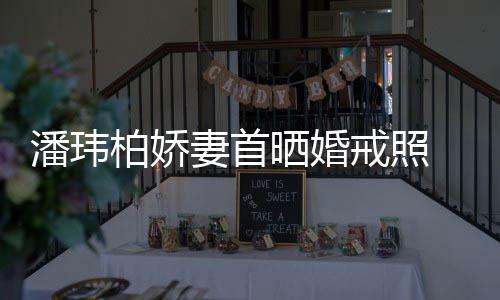 柏娇晒婚潘玮妻首成婚传闻坦破 小腹平奉子戒照