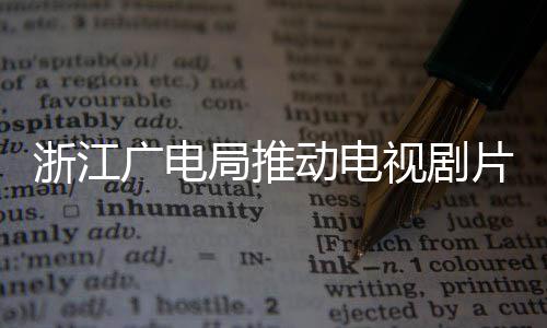 播前动电浙江广电管理核查视剧片酬片酬 开局推