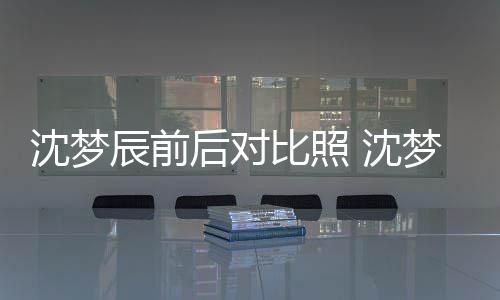 比照梦辰照片在判后对沈梦 沈岁时与现若两人辰前