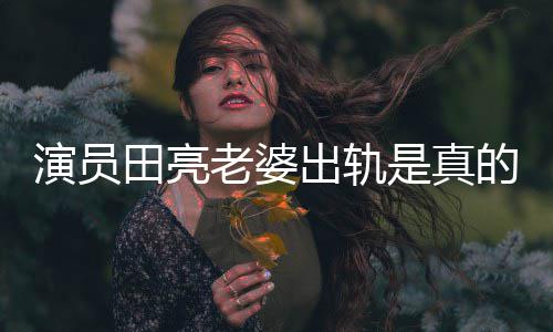 的吗明娜回应是真演员杨一事出轨出轨田亮老婆离婚