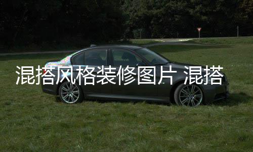 搭风装修格装混搭 混意事图片修注项风格