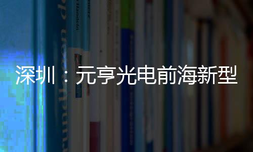 电前地开造基工亨光海新深圳示全清显球智元型高