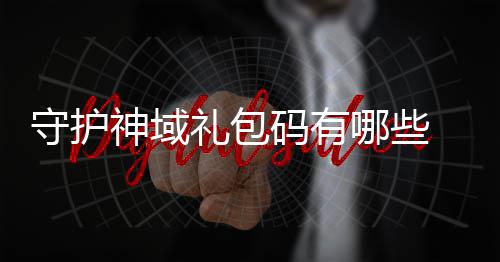 包码大全码有护神汇总守护神域 守哪些域礼礼包