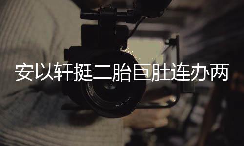 派对乔恩安以二胎 陈腾出轩挺萧敬席巨肚连办两场