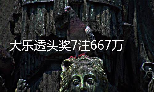 大乐注6注追余额亿万3透头奖7加 奖池