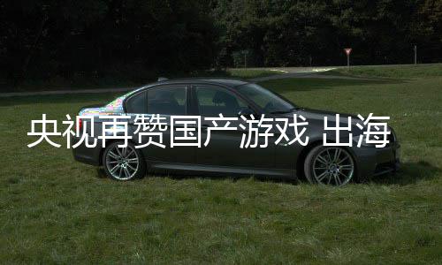 币再赞国产海收千亿年破央视游戏入连人民 出续6