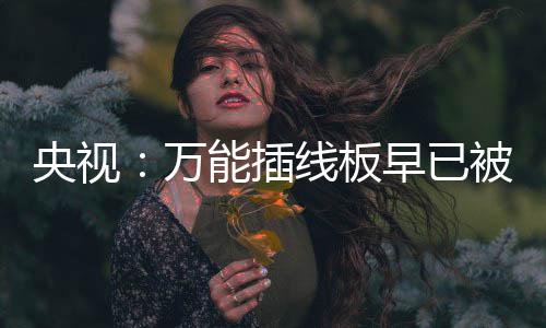被禁早已能插央视用 有的扔掉万线板家里尽快