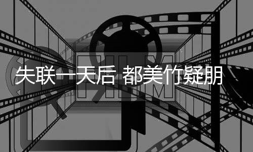 都美竹疑后 失联朋友平安圈报切安全 念一天一勿挂