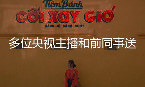 多位主播赵赫 张泽群和前赫老送别深师切怀念赵央视同事