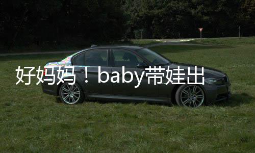 抱着爸爸带娃妈好妈海绵全程出游太像 小