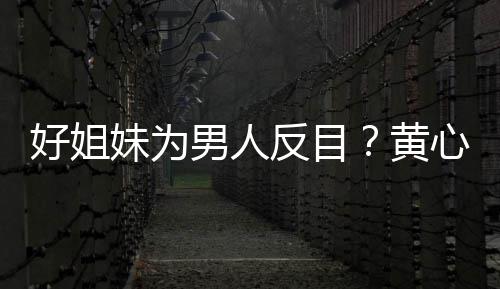 妹为注好姐黄男人雯互汤洛心颖相取消关反目
