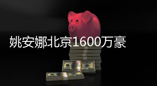 豪宅尚曝光平装娜北姚安约时0万修简京1