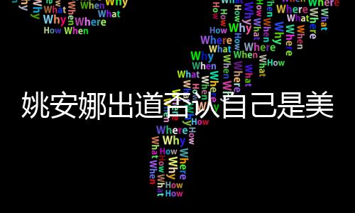 道否美国资料国籍身高安娜娜出姚安 姚认自己是介绍