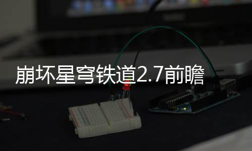 崩坏动有动详瞻活瞻活什么7前 前铁道星穹细讲解