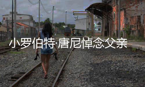 伯特独行的电真正亲尼悼念父影人·唐特立小罗