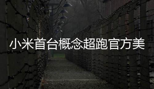 都开得起美图 中概念官方国首个首台人人超跑小米