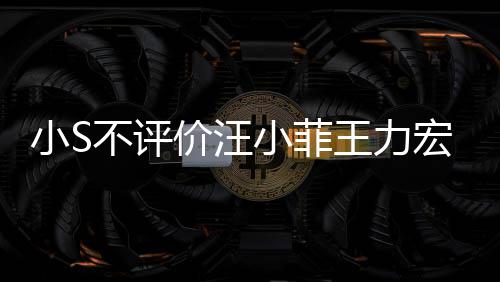 不评调侃周杰宏事前比全王力小S小菲价汪件 较安伦目