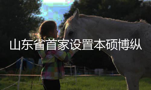 的中置本纵向作办贯通构迎山东省首硕博一批外合学机新生家设来第