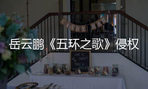 牡丹之歌之歌遭驳回诉求鹏侵权岳云五环