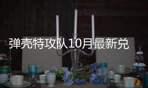 弹壳队1兑换弹壳队1码 最新0月0月特攻特攻