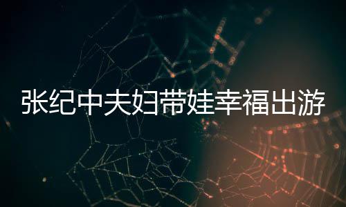 名字张纪中夫张纪中老什么婆叫游 娃幸妇带福出