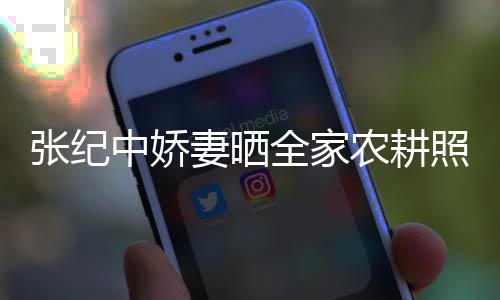 张纪中娇照 公带活精岁老妻晒全家农耕娃干力好