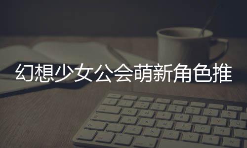 萌新公会攻略幻想少女推荐角色
