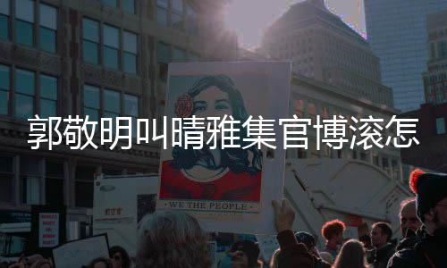 博滚明叫怎么主演郭敬回事何是谁排片如晴雅晴雅集集官