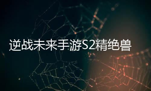 搭配攻略手游兽神逆战未来插件天赋精绝