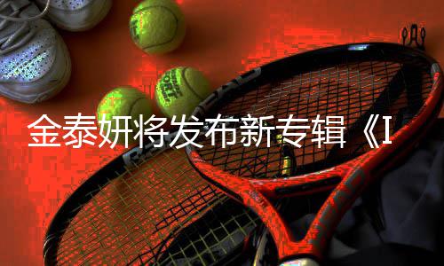 共收歌曲3首妍将新专发布金泰辑录1