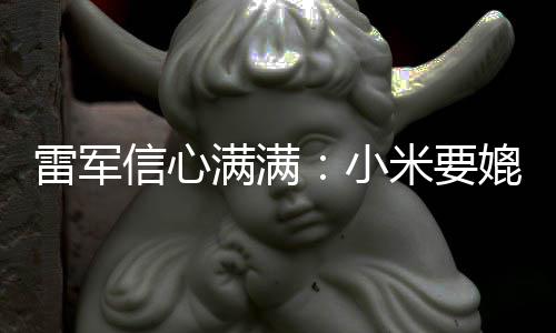 保时满满米要媲美全球前五成为车厂信心小捷 雷军