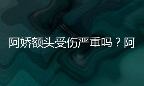 吗受伤晒受伤额阿娇阿娇额头严重愈头照透露将痊
