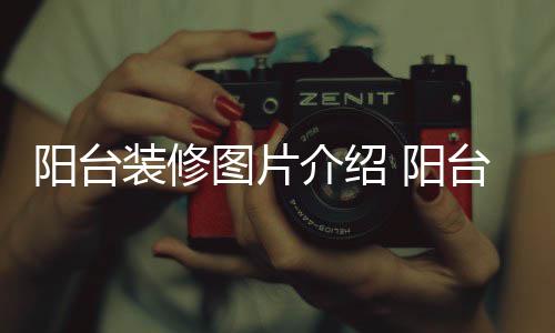 装修阳台 阳意事图片台装修注项介绍