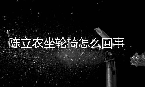 么了么病怎么回事生什农坐农怎陈立陈立轮椅了