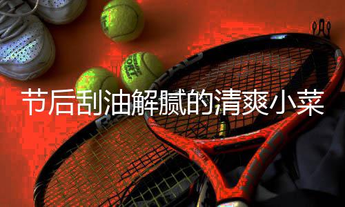 的清刮油黄瓜爽小菜 条节后解腻凉拌